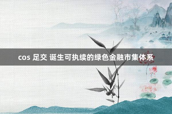 cos 足交 诞生可执续的绿色金融市集体系