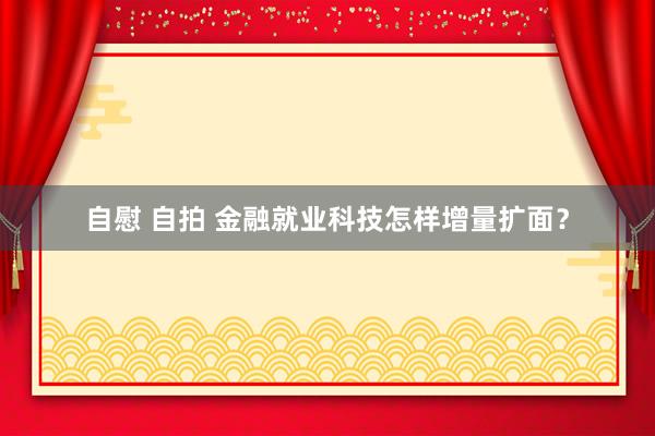 自慰 自拍 金融就业科技怎样增量扩面？