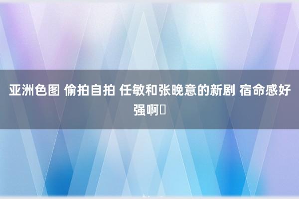 亚洲色图 偷拍自拍 任敏和张晚意的新剧 宿命感好强啊❗