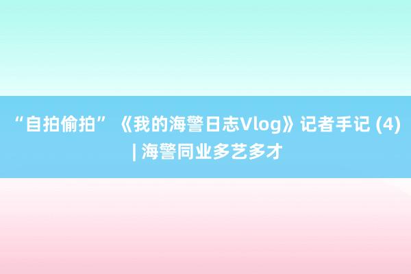 “自拍偷拍” 《我的海警日志Vlog》记者手记 (4) | 海警同业多艺多才