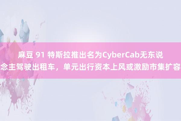 麻豆 91 特斯拉推出名为CyberCab无东说念主驾驶出租车，单元出行资本上风或激励市集扩容