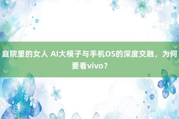 庭院里的女人 AI大模子与手机OS的深度交融，为何要看vivo？