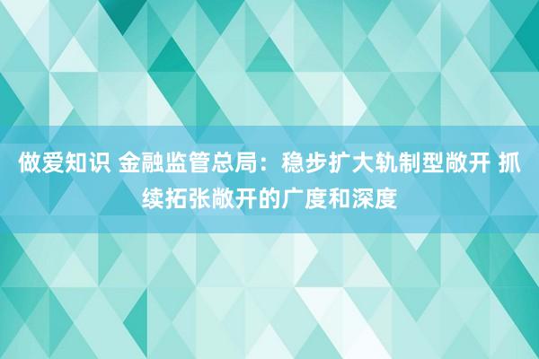 做爱知识 金融监管总局：稳步扩大轨制型敞开 抓续拓张敞开的广度和深度