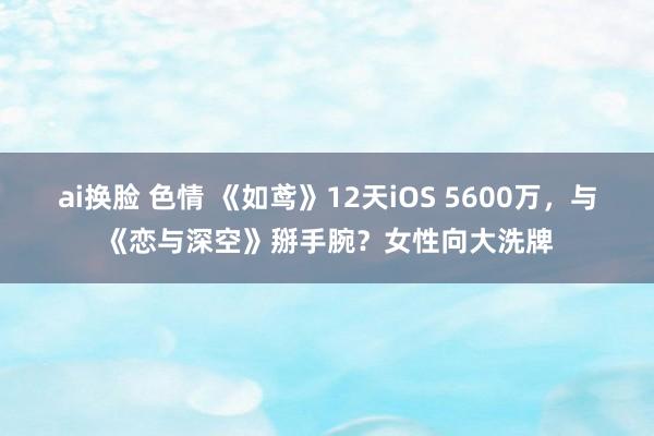 ai换脸 色情 《如鸢》12天iOS 5600万，与《恋与深空》掰手腕？女性向大洗牌