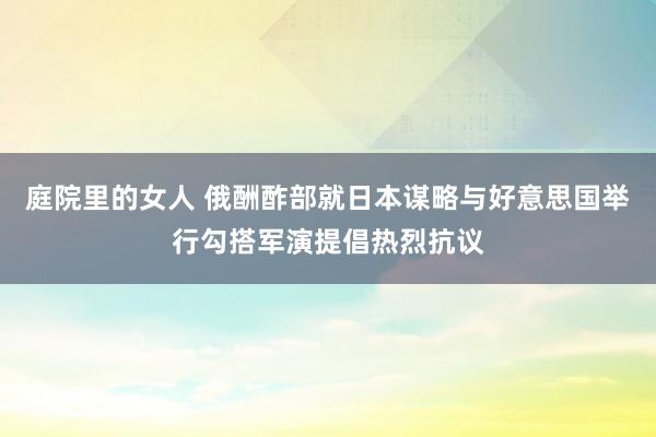 庭院里的女人 俄酬酢部就日本谋略与好意思国举行勾搭军演提倡热烈抗议