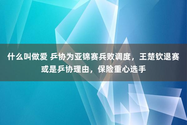 什么叫做爱 乒协为亚锦赛兵败调度，王楚钦退赛或是乒协理由，保险重心选手