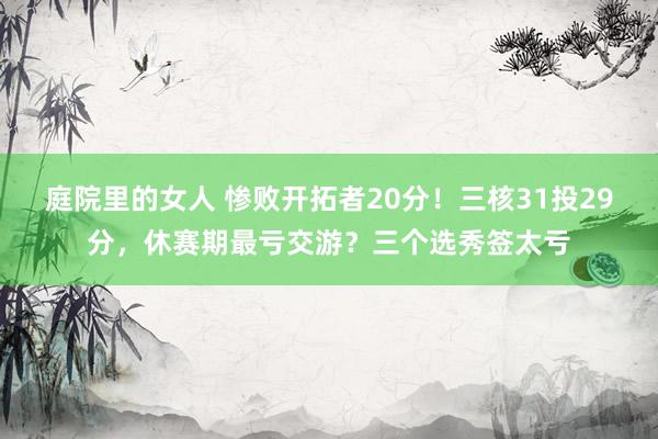 庭院里的女人 惨败开拓者20分！三核31投29分，休赛期最亏交游？三个选秀签太亏