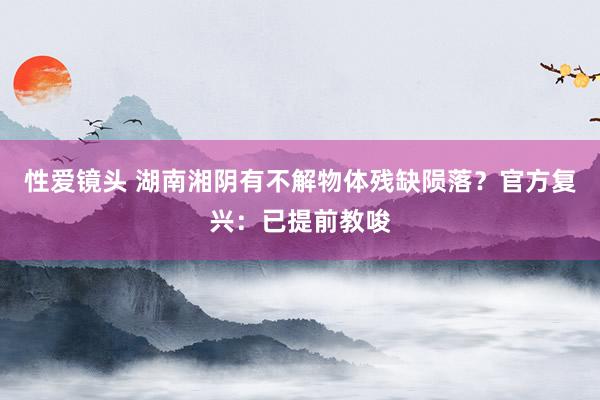 性爱镜头 湖南湘阴有不解物体残缺陨落？官方复兴：已提前教唆