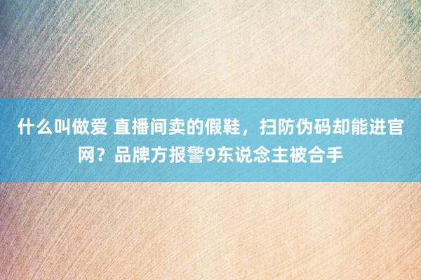 什么叫做爱 直播间卖的假鞋，扫防伪码却能进官网？品牌方报警9东说念主被合手