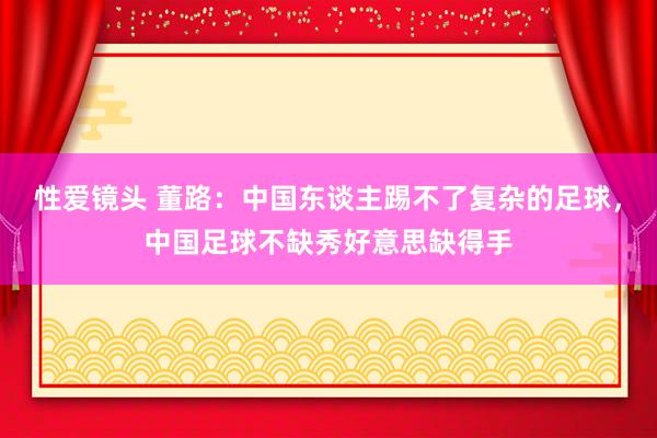 性爱镜头 董路：中国东谈主踢不了复杂的足球，<a href=