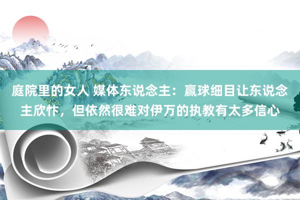 庭院里的女人 媒体东说念主：赢球细目让东说念主欣忭，但依然很难对伊万的执教有太多信心