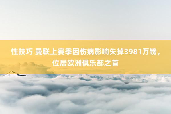 性技巧 曼联上赛季因伤病影响失掉3981万镑，位居欧洲俱乐部之首