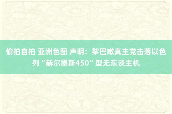 偷拍自拍 亚洲色图 声明：黎巴嫩真主党击落以色列“赫尔墨斯450”型无东谈主机