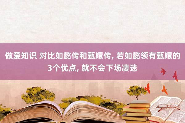 做爱知识 对比如懿传和甄嬛传， 若如懿领有甄嬛的3个优点， 就不会下场凄迷