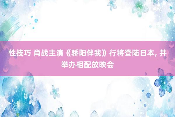 性技巧 肖战主演《骄阳伴我》行将登陆日本， 并举办相配放映会