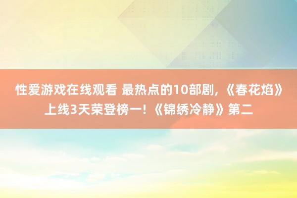 性爱游戏在线观看 最热点的10部剧， 《春花焰》上线3天荣登榜一! 《锦绣冷静》第二