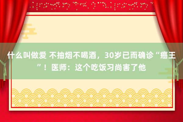 什么叫做爱 不抽烟不喝酒，30岁已而确诊“癌王”！医师：这个吃饭习尚害了他