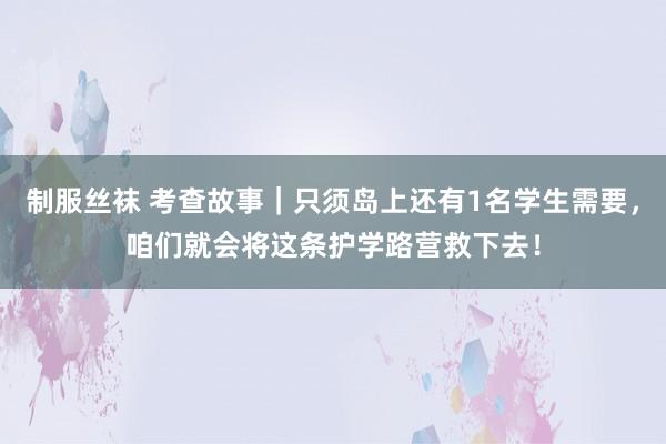 制服丝袜 考查故事｜只须岛上还有1名学生需要，咱们就会将这条护学路营救下去！