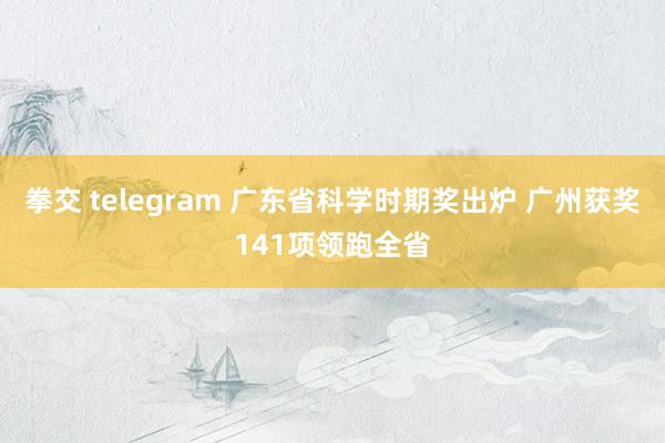 拳交 telegram 广东省科学时期奖出炉 广州获奖141项领跑全省