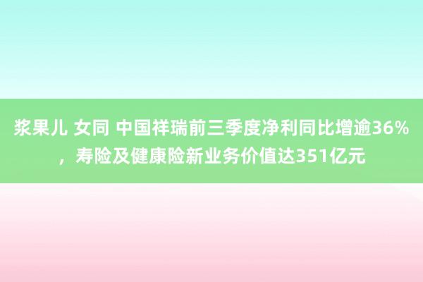 浆果儿 女同 中国祥瑞前三季度净利同比增逾36%，寿险及健康险新业务价值达351亿元