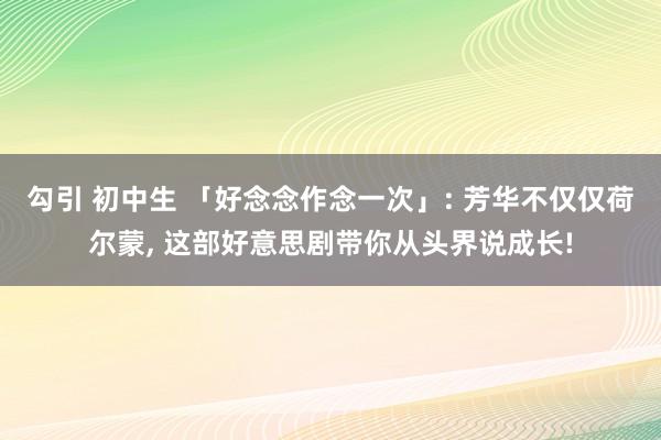 勾引 初中生 「好念念作念一次」: 芳华不仅仅荷尔蒙， 这部好意思剧带你从头界说成长!