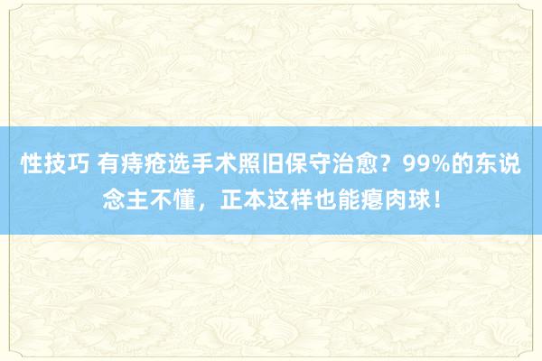 性技巧 有痔疮选手术照旧保守治愈？99%的东说念主不懂，正本这样也能瘪肉球！