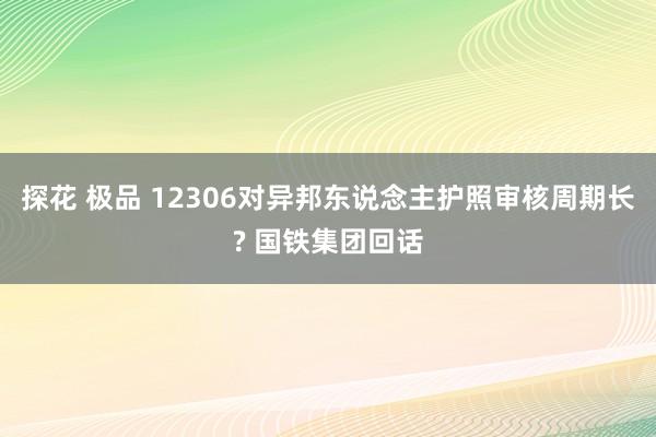 探花 极品 12306对异邦东说念主护照审核周期长? 国铁集团回话