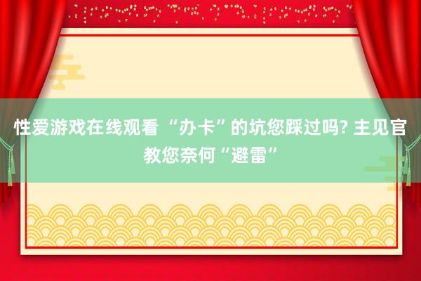 性爱游戏在线观看 “办卡”的坑您踩过吗? 主见官教您奈何“避雷”