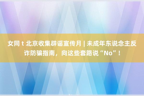 女同 t 北京收集辟谣宣传月 | 未成年东说念主反诈防骗指南，向这些套路说“No”！