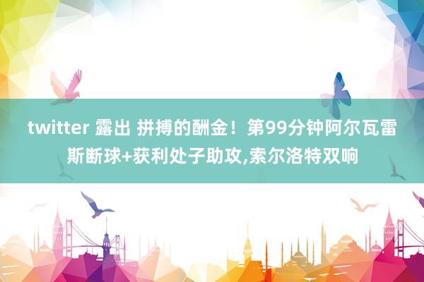 twitter 露出 拼搏的酬金！第99分钟阿尔瓦雷斯断球+获利处子助攻，索尔洛特双响