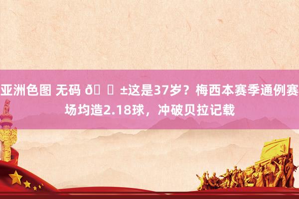 亚洲色图 无码 😱这是37岁？梅西本赛季通例赛场均造2.18球，冲破贝拉记载