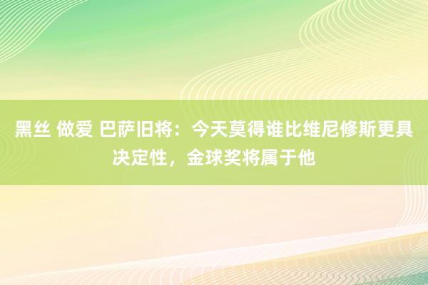 黑丝 做爱 巴萨旧将：今天莫得谁比维尼修斯更具决定性，金球奖将属于他