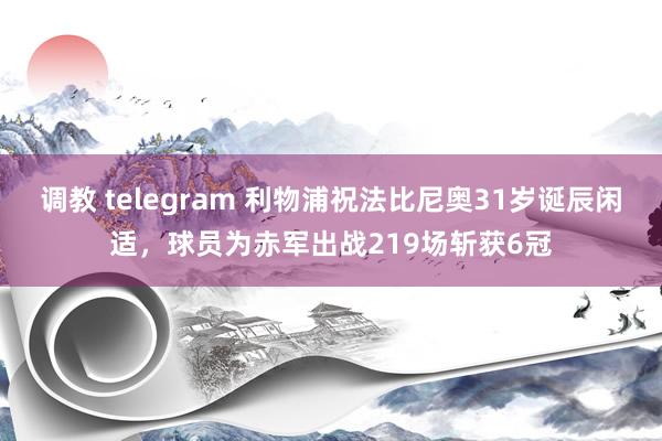 调教 telegram 利物浦祝法比尼奥31岁诞辰闲适，球员为赤军出战219场斩获6冠