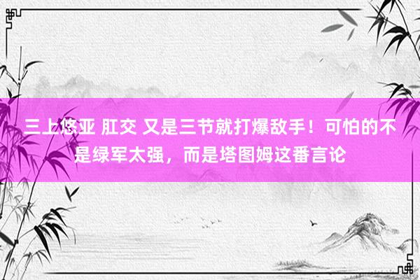 三上悠亚 肛交 又是三节就打爆敌手！可怕的不是绿军太强，而是塔图姆这番言论