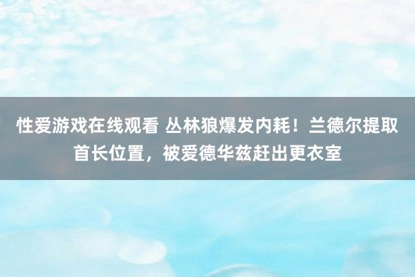 性爱游戏在线观看 丛林狼爆发内耗！兰德尔提取首长位置，被爱德华兹赶出更衣室