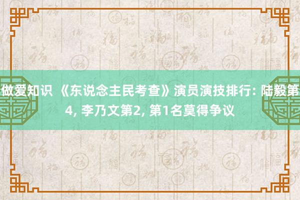 做爱知识 《东说念主民考查》演员演技排行: 陆毅第4， 李乃文第2， 第1名莫得争议