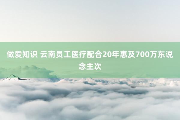 做爱知识 云南员工医疗配合20年惠及700万东说念主次