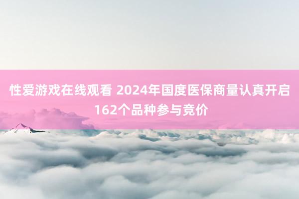 性爱游戏在线观看 2024年国度医保商量认真开启 162个品种参与竞价