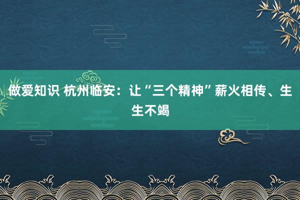 做爱知识 杭州临安：让“三个精神”薪火相传、生生不竭