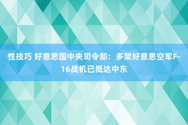 性技巧 好意思国中央司令部：多架好意思空军F-16战机已抵达中东