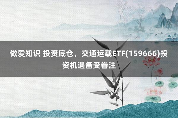 做爱知识 投资底仓，交通运载ETF(159666)投资机遇备受眷注