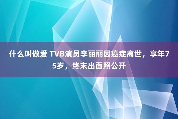 什么叫做爱 TVB演员李丽丽因癌症离世，享年75岁，终末出面照公开