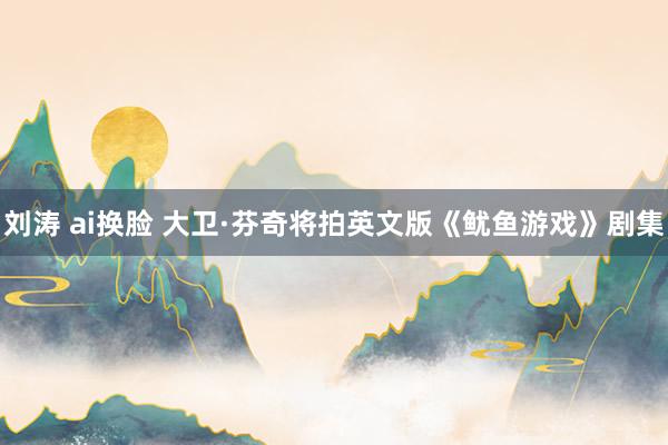 刘涛 ai换脸 大卫·芬奇将拍英文版《鱿鱼游戏》剧集