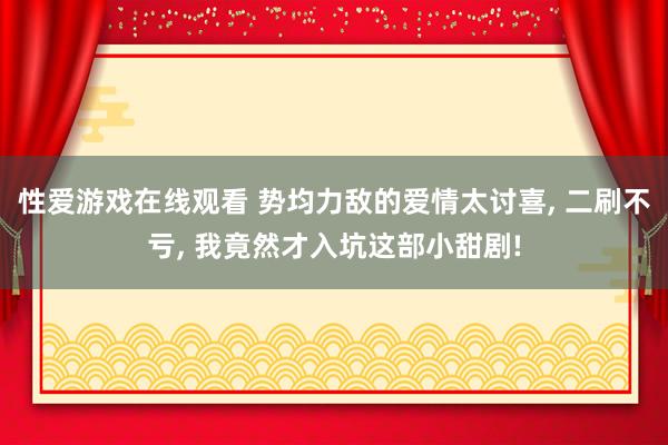 性爱游戏在线观看 势均力敌的爱情太讨喜， 二刷不亏， 我竟然才入坑这部小甜剧!