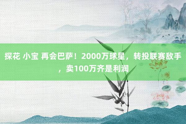 探花 小宝 再会巴萨！2000万球星，转投联赛敌手，卖100万齐是利润