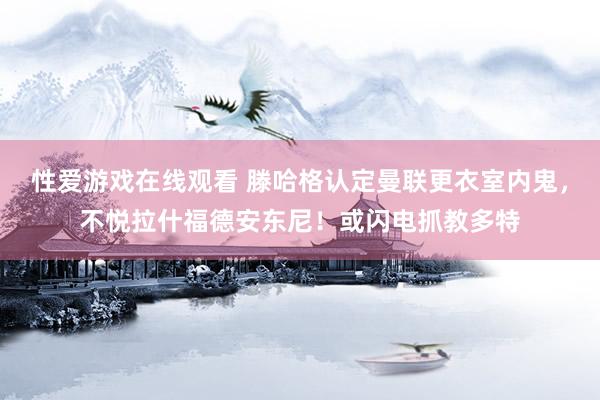 性爱游戏在线观看 滕哈格认定曼联更衣室内鬼，不悦拉什福德安东尼！或闪电抓教多特