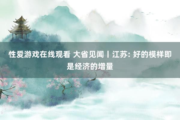 性爱游戏在线观看 大省见闻丨江苏: 好的模样即是经济的增量