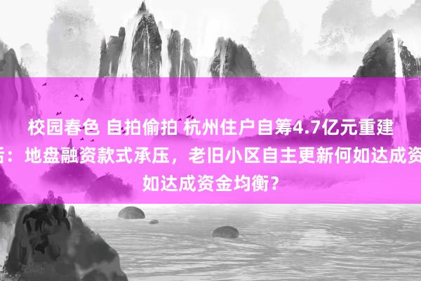 校园春色 自拍偷拍 杭州住户自筹4.7亿元重建小区背后：地盘融资款式承压，老旧小区自主更新何如达成资金均衡？