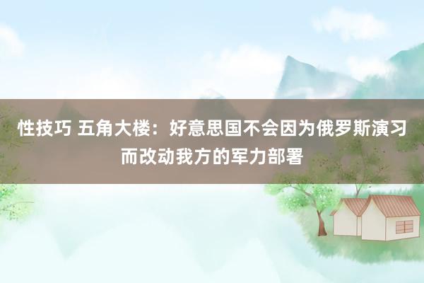 性技巧 五角大楼：好意思国不会因为俄罗斯演习而改动我方的军力部署