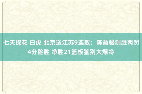 七天探花 白虎 北京送江苏9连败：陈盈骏制胜两罚4分险胜 净胜21篮板鉴别大爆冷